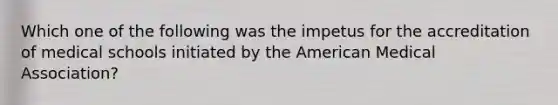 Which one of the following was the impetus for the accreditation of medical schools initiated by the American Medical Association?