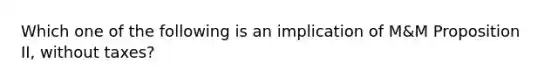 Which one of the following is an implication of M&M Proposition II, without taxes?