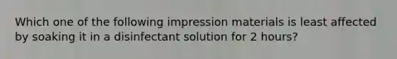 Which one of the following impression materials is least affected by soaking it in a disinfectant solution for 2 hours?