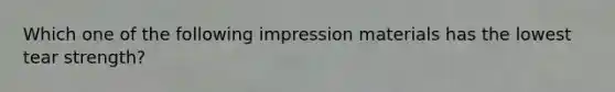 Which one of the following impression materials has the lowest tear strength?