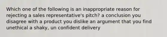 Which one of the following is an inappropriate reason for rejecting a sales representative's pitch? a conclusion you disagree with a product you dislike an argument that you find unethical a shaky, un confident delivery