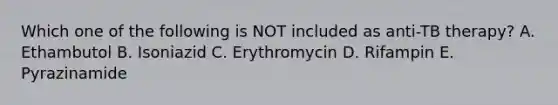 Which one of the following is NOT included as anti-TB therapy? A. Ethambutol B. Isoniazid C. Erythromycin D. Rifampin E. Pyrazinamide