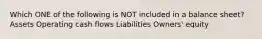 Which ONE of the following is NOT included in a balance sheet? Assets Operating cash flows Liabilities Owners' equity