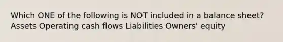 Which ONE of the following is NOT included in a balance sheet? Assets Operating cash flows Liabilities Owners' equity