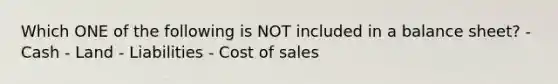 Which ONE of the following is NOT included in a balance sheet? - Cash - Land - Liabilities - Cost of sales