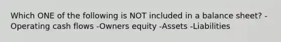 Which ONE of the following is NOT included in a balance sheet? -Operating cash flows -Owners equity -Assets -Liabilities