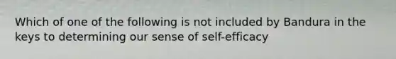 Which of one of the following is not included by Bandura in the keys to determining our sense of self-efficacy