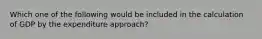 Which one of the following would be included in the calculation of GDP by the expenditure approach?