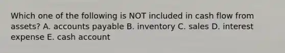 Which one of the following is NOT included in cash flow from assets? A. accounts payable B. inventory C. sales D. interest expense E. cash account