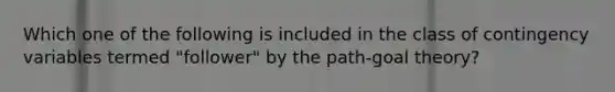 Which one of the following is included in the class of contingency variables termed​ "follower" by the​ path-goal theory?