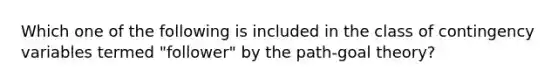 Which one of the following is included in the class of contingency variables termed "follower" by the path-goal theory?