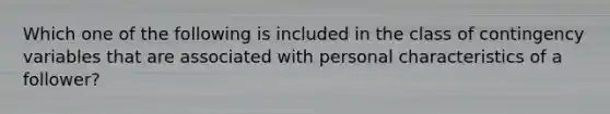 Which one of the following is included in the class of contingency variables that are associated with personal characteristics of a follower?