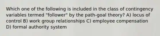 Which one of the following is included in the class of contingency variables termed "follower" by the path-goal theory? A) locus of control B) work group relationships C) employee compensation D) formal authority system