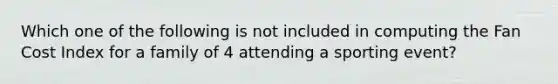 Which one of the following is not included in computing the Fan Cost Index for a family of 4 attending a sporting event?