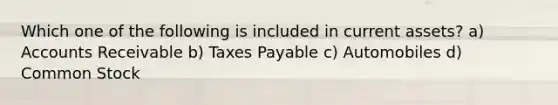 Which one of the following is included in current assets? a) Accounts Receivable b) Taxes Payable c) Automobiles d) Common Stock