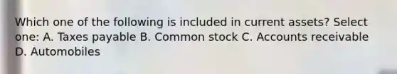 Which one of the following is included in current assets? Select one: A. Taxes payable B. Common stock C. Accounts receivable D. Automobiles