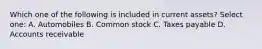 Which one of the following is included in current assets? Select one: A. Automobiles B. Common stock C. Taxes payable D. Accounts receivable