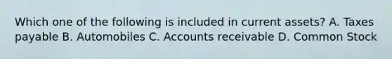 Which one of the following is included in current assets? A. Taxes payable B. Automobiles C. Accounts receivable D. Common Stock