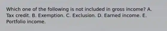 Which one of the following is not included in gross income? A. Tax credit. B. Exemption. C. Exclusion. D. Earned income. E. Portfolio income.