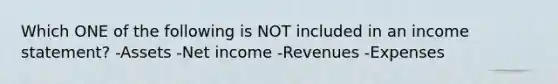 Which ONE of the following is NOT included in an <a href='https://www.questionai.com/knowledge/kCPMsnOwdm-income-statement' class='anchor-knowledge'>income statement</a>? -Assets -Net income -Revenues -Expenses