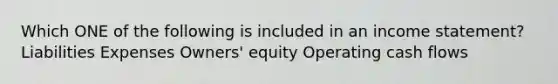 Which ONE of the following is included in an income statement? Liabilities Expenses Owners' equity Operating cash flows