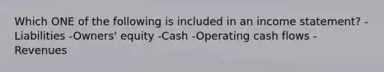 Which ONE of the following is included in an income statement? -Liabilities -Owners' equity -Cash -Operating cash flows -Revenues