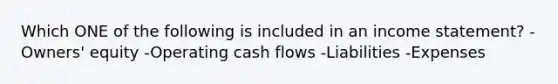 Which ONE of the following is included in an income statement? -Owners' equity -Operating cash flows -Liabilities -Expenses