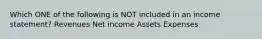 Which ONE of the following is NOT included in an income statement? Revenues Net income Assets Expenses