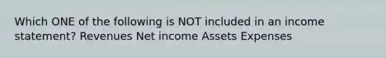 Which ONE of the following is NOT included in an income statement? Revenues Net income Assets Expenses