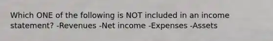 Which ONE of the following is NOT included in an income statement? -Revenues -Net income -Expenses -Assets