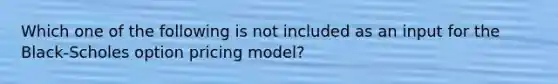 Which one of the following is not included as an input for the Black-Scholes option pricing model?