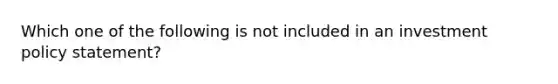 Which one of the following is not included in an investment policy statement?