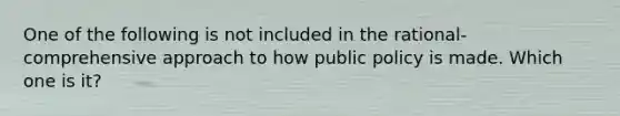 One of the following is not included in the rational-comprehensive approach to how public policy is made. Which one is it?