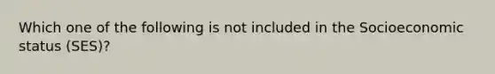 Which one of the following is not included in the Socioeconomic status (SES)?