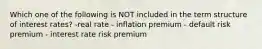 Which one of the following is NOT included in the term structure of interest rates? -real rate - inflation premium - default risk premium - interest rate risk premium