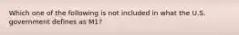 Which one of the following is not included in what the U.S. government defines as M1?