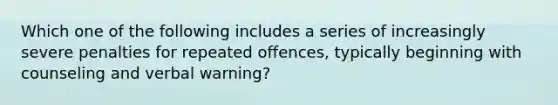 Which one of the following includes a series of increasingly severe penalties for repeated offences, typically beginning with counseling and verbal warning?