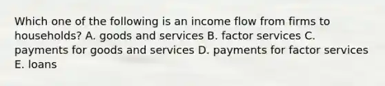 Which one of the following is an income flow from firms to households? A. goods and services B. factor services C. payments for goods and services D. payments for factor services E. loans