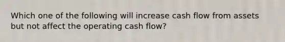 Which one of the following will increase cash flow from assets but not affect the operating cash flow?