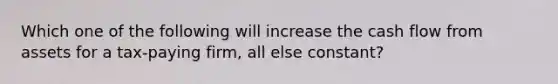 Which one of the following will increase the cash flow from assets for a tax-paying firm, all else constant?