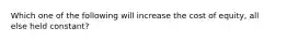 Which one of the following will increase the cost of equity, all else held constant?