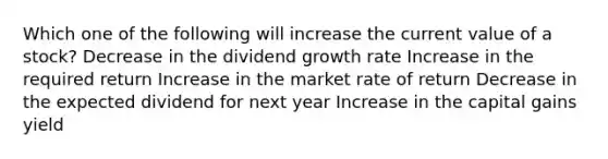 Which one of the following will increase the current value of a stock? Decrease in the dividend growth rate Increase in the required return Increase in the market rate of return Decrease in the expected dividend for next year Increase in the capital gains yield