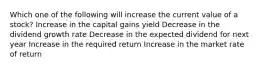 Which one of the following will increase the current value of a stock? Increase in the capital gains yield Decrease in the dividend growth rate Decrease in the expected dividend for next year Increase in the required return Increase in the market rate of return