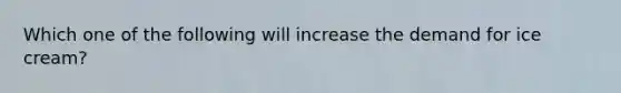 Which one of the following will increase the demand for ice cream?