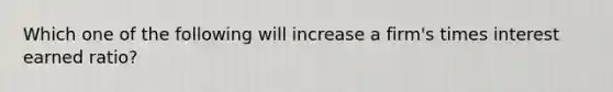 Which one of the following will increase a firm's times interest earned ratio?