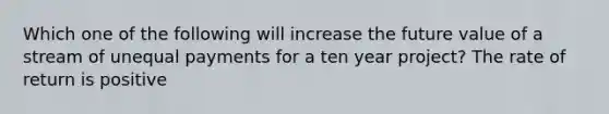 Which one of the following will increase the future value of a stream of unequal payments for a ten year project? The rate of return is positive