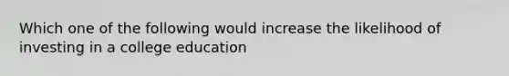 Which one of the following would increase the likelihood of investing in a college education