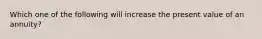 Which one of the following will increase the present value of an annuity?