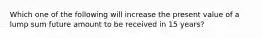 Which one of the following will increase the present value of a lump sum future amount to be received in 15 years?