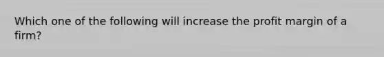 Which one of the following will increase the profit margin of a firm?